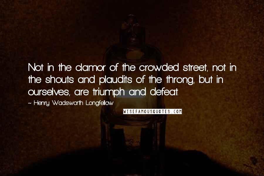 Henry Wadsworth Longfellow Quotes: Not in the clamor of the crowded street, not in the shouts and plaudits of the throng, but in ourselves, are triumph and defeat.