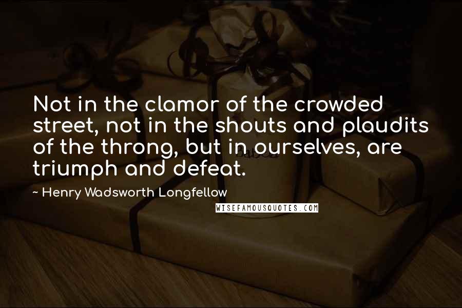 Henry Wadsworth Longfellow Quotes: Not in the clamor of the crowded street, not in the shouts and plaudits of the throng, but in ourselves, are triumph and defeat.