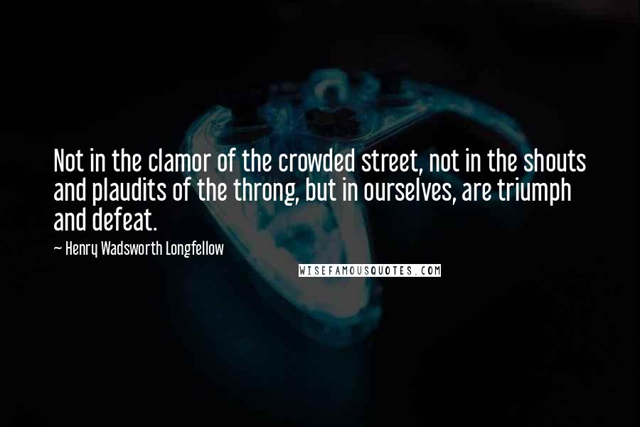 Henry Wadsworth Longfellow Quotes: Not in the clamor of the crowded street, not in the shouts and plaudits of the throng, but in ourselves, are triumph and defeat.