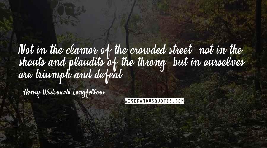 Henry Wadsworth Longfellow Quotes: Not in the clamor of the crowded street, not in the shouts and plaudits of the throng, but in ourselves, are triumph and defeat.