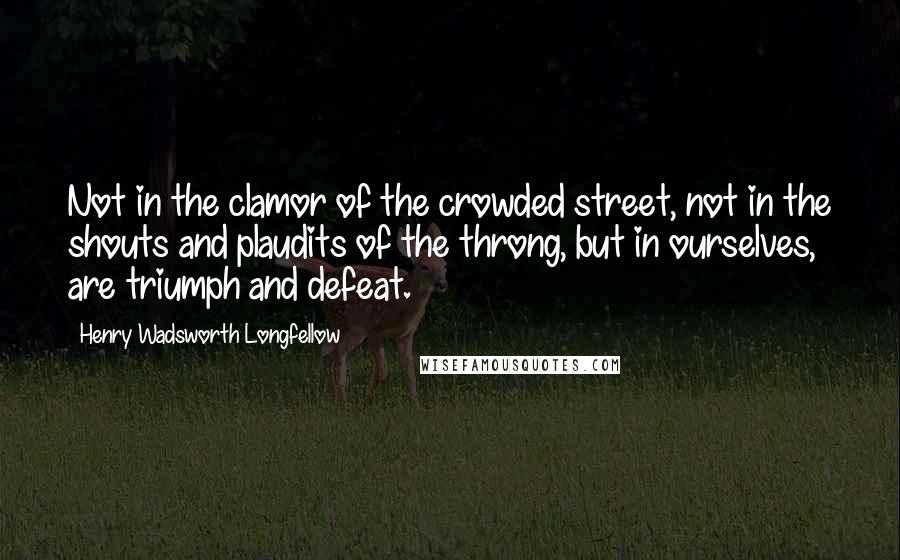 Henry Wadsworth Longfellow Quotes: Not in the clamor of the crowded street, not in the shouts and plaudits of the throng, but in ourselves, are triumph and defeat.