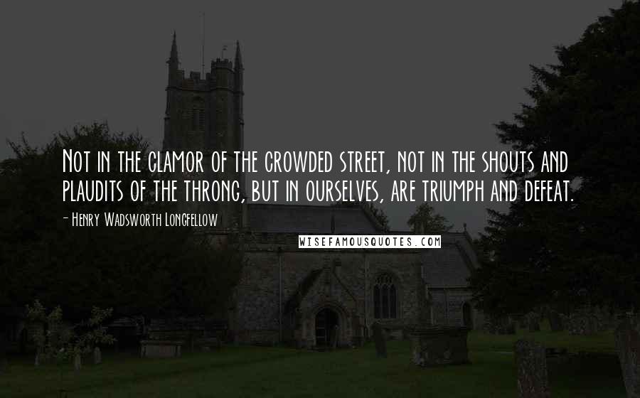 Henry Wadsworth Longfellow Quotes: Not in the clamor of the crowded street, not in the shouts and plaudits of the throng, but in ourselves, are triumph and defeat.