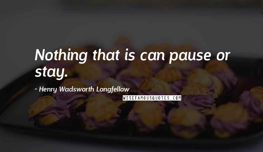 Henry Wadsworth Longfellow Quotes: Nothing that is can pause or stay.