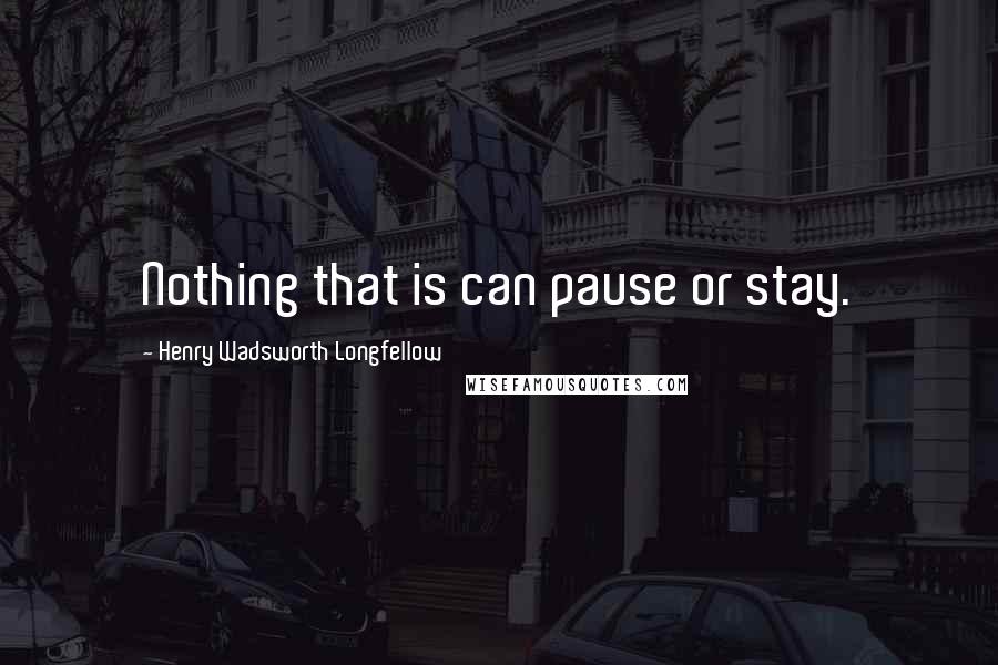 Henry Wadsworth Longfellow Quotes: Nothing that is can pause or stay.