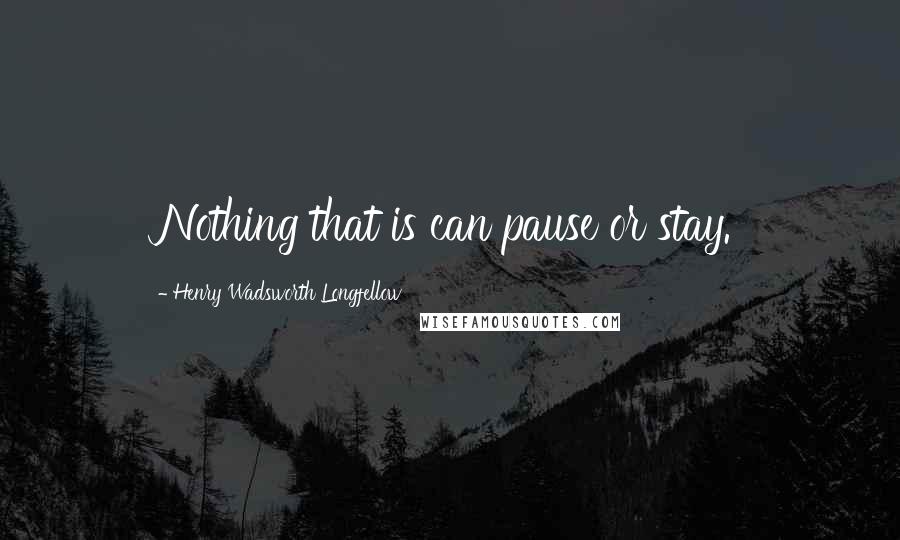 Henry Wadsworth Longfellow Quotes: Nothing that is can pause or stay.