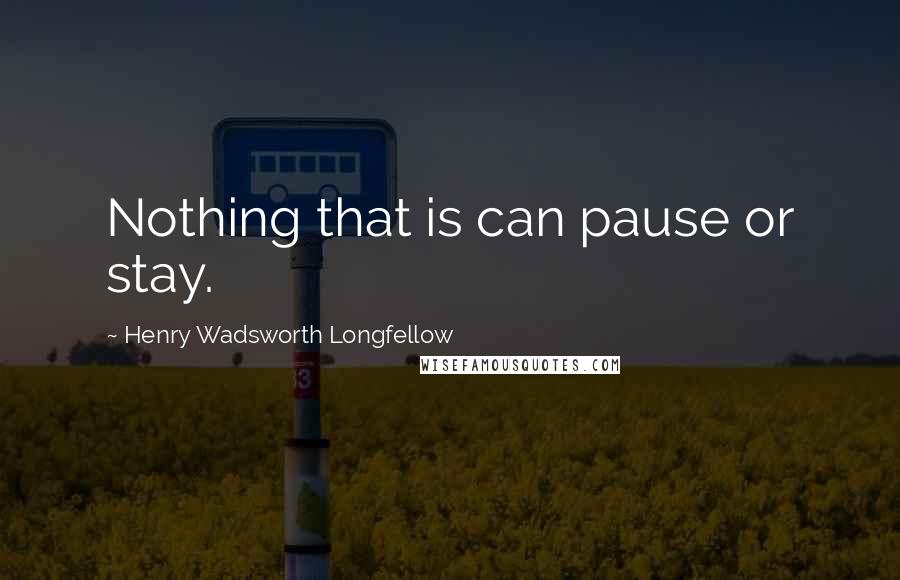 Henry Wadsworth Longfellow Quotes: Nothing that is can pause or stay.