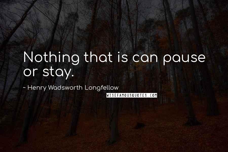 Henry Wadsworth Longfellow Quotes: Nothing that is can pause or stay.