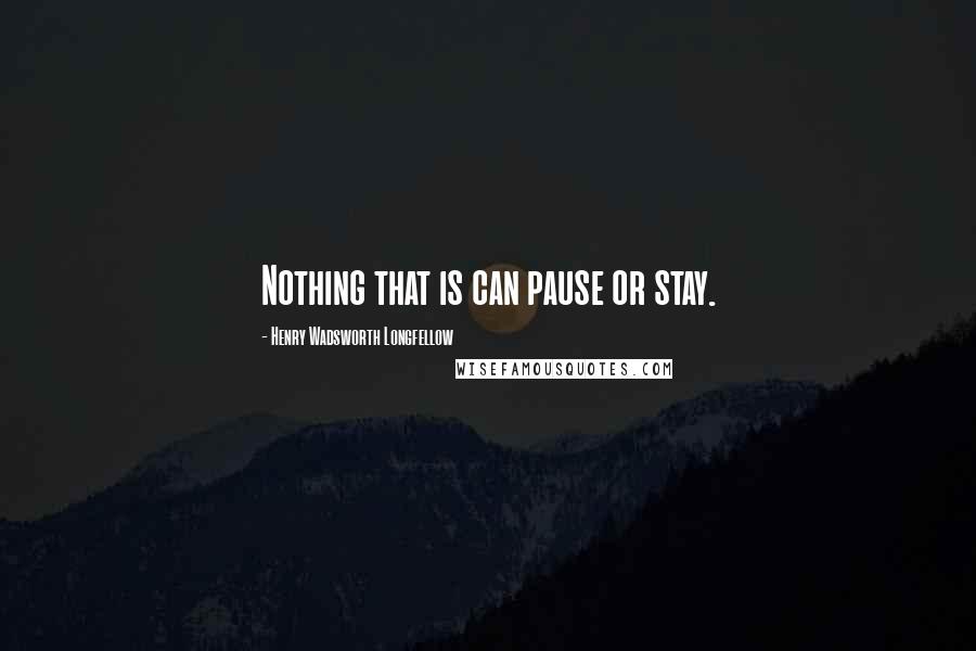 Henry Wadsworth Longfellow Quotes: Nothing that is can pause or stay.