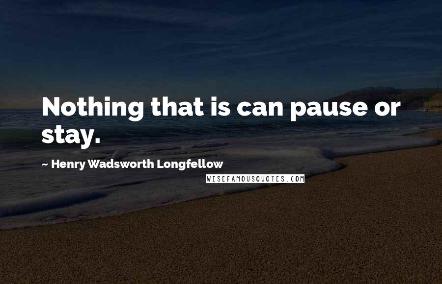 Henry Wadsworth Longfellow Quotes: Nothing that is can pause or stay.