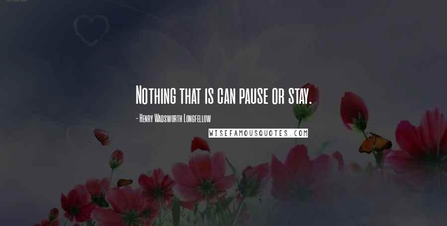 Henry Wadsworth Longfellow Quotes: Nothing that is can pause or stay.