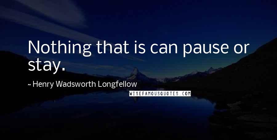 Henry Wadsworth Longfellow Quotes: Nothing that is can pause or stay.