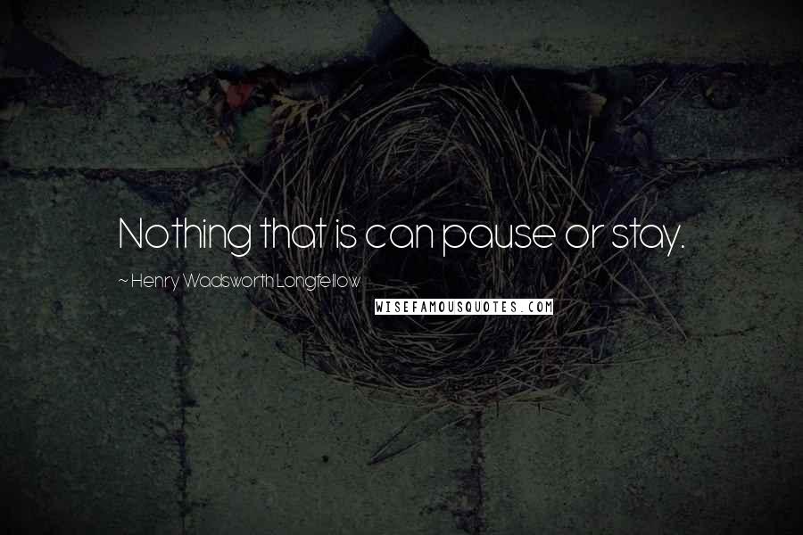 Henry Wadsworth Longfellow Quotes: Nothing that is can pause or stay.