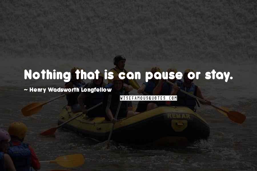 Henry Wadsworth Longfellow Quotes: Nothing that is can pause or stay.