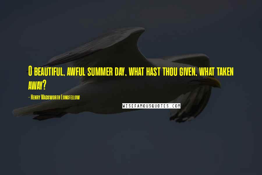 Henry Wadsworth Longfellow Quotes: O beautiful, awful summer day, what hast thou given, what taken away?