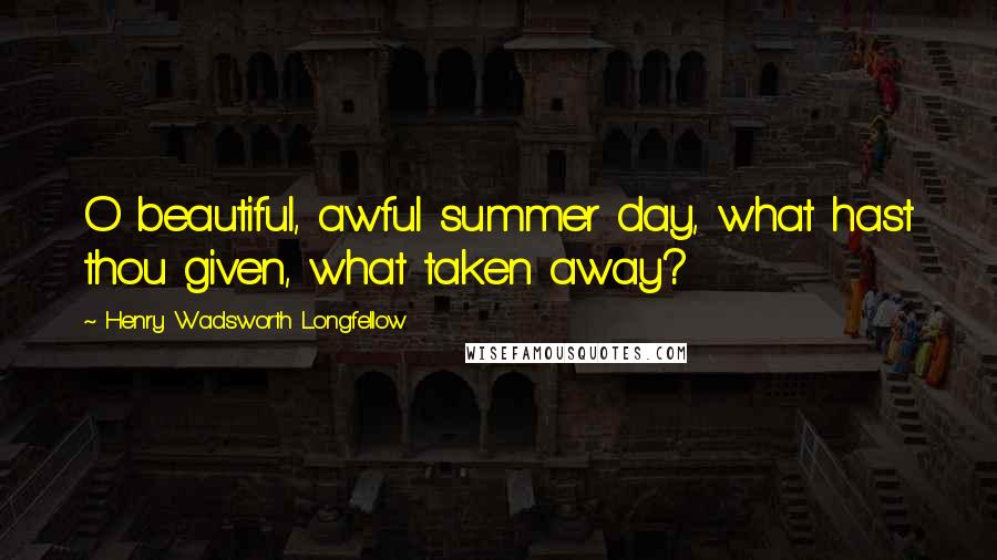 Henry Wadsworth Longfellow Quotes: O beautiful, awful summer day, what hast thou given, what taken away?