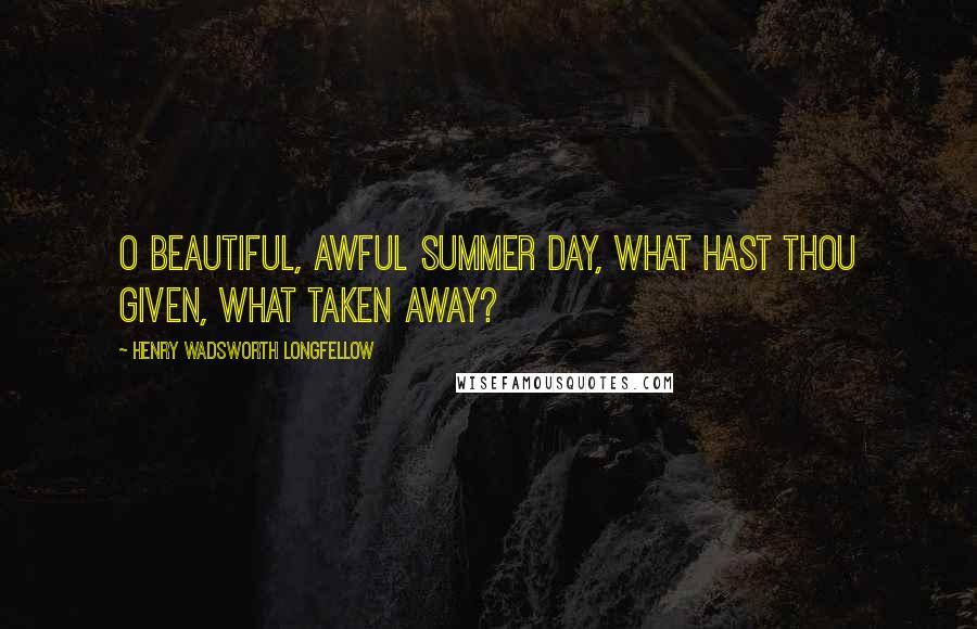 Henry Wadsworth Longfellow Quotes: O beautiful, awful summer day, what hast thou given, what taken away?