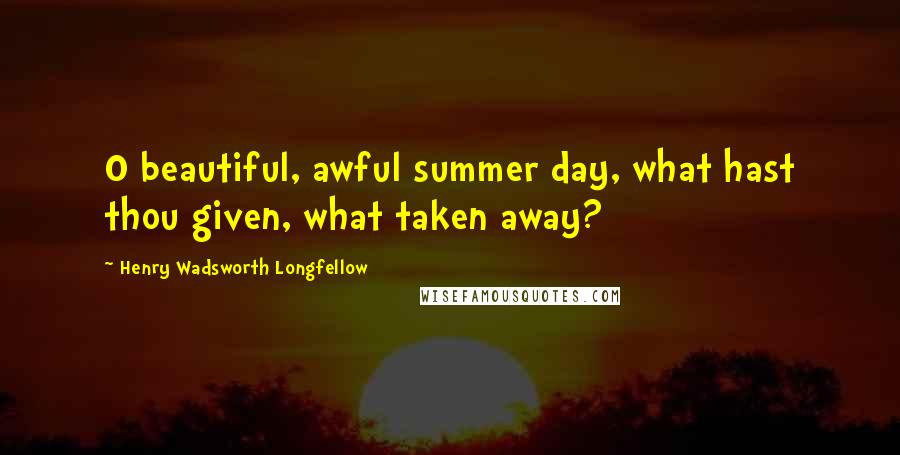 Henry Wadsworth Longfellow Quotes: O beautiful, awful summer day, what hast thou given, what taken away?