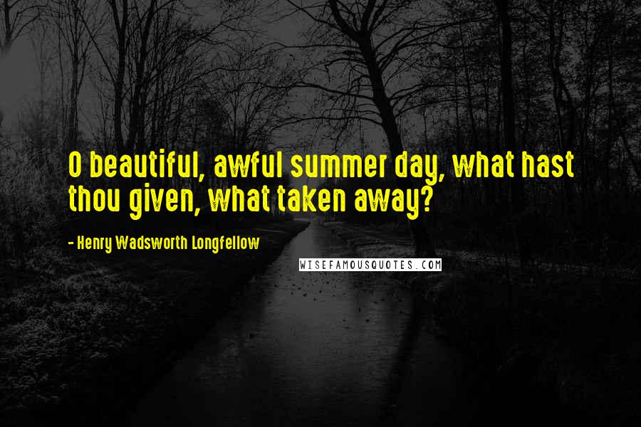Henry Wadsworth Longfellow Quotes: O beautiful, awful summer day, what hast thou given, what taken away?
