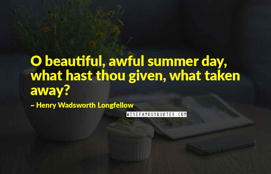 Henry Wadsworth Longfellow Quotes: O beautiful, awful summer day, what hast thou given, what taken away?