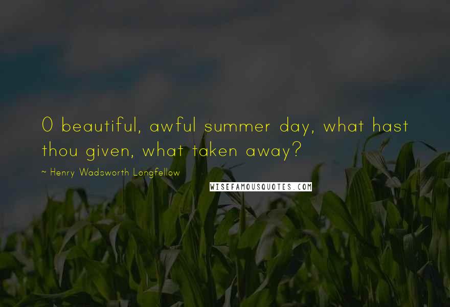 Henry Wadsworth Longfellow Quotes: O beautiful, awful summer day, what hast thou given, what taken away?