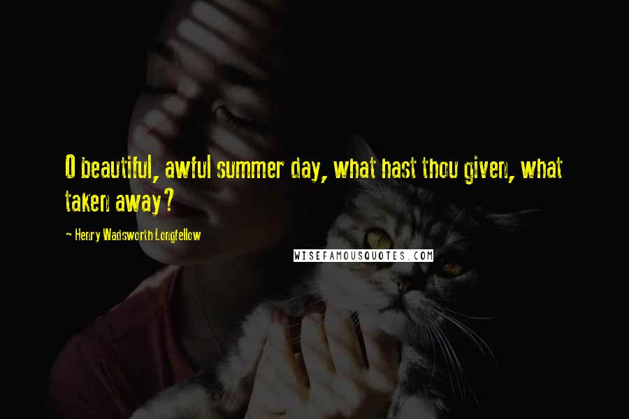 Henry Wadsworth Longfellow Quotes: O beautiful, awful summer day, what hast thou given, what taken away?
