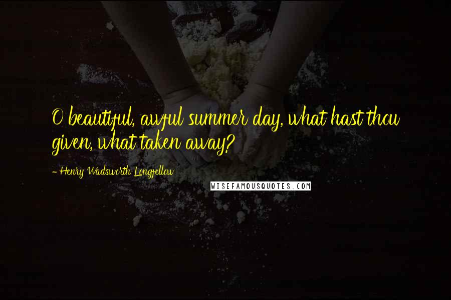 Henry Wadsworth Longfellow Quotes: O beautiful, awful summer day, what hast thou given, what taken away?