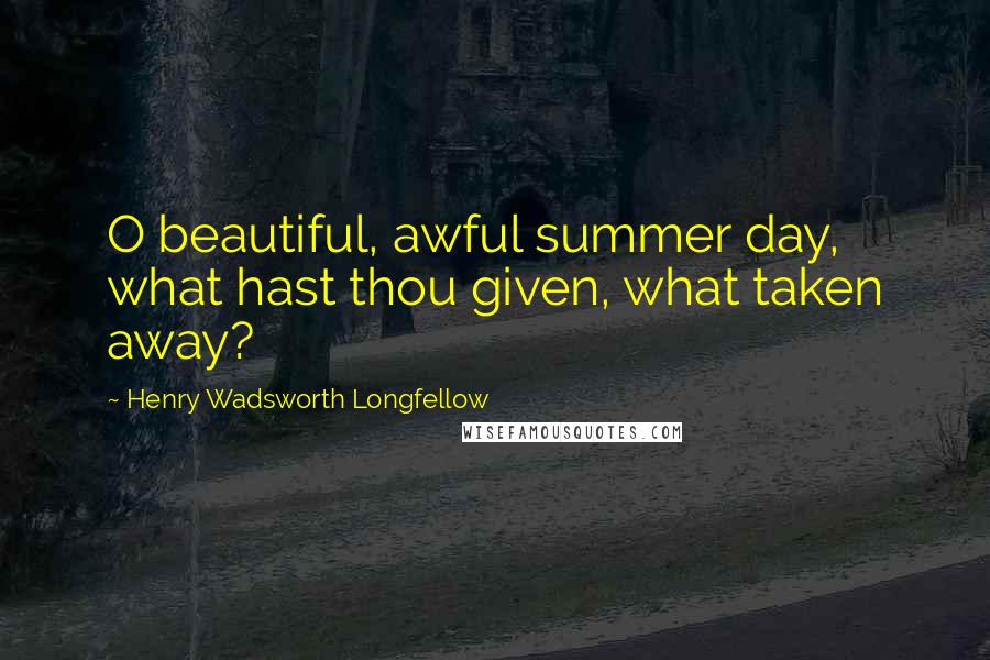 Henry Wadsworth Longfellow Quotes: O beautiful, awful summer day, what hast thou given, what taken away?