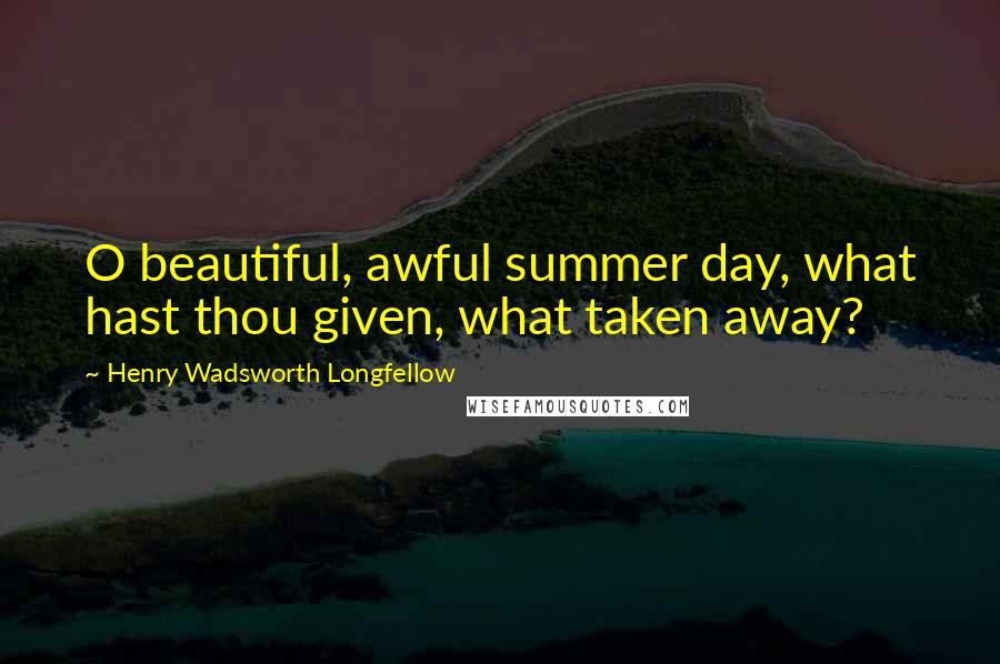 Henry Wadsworth Longfellow Quotes: O beautiful, awful summer day, what hast thou given, what taken away?