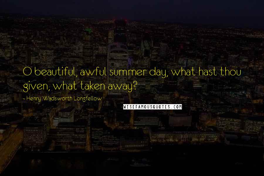 Henry Wadsworth Longfellow Quotes: O beautiful, awful summer day, what hast thou given, what taken away?