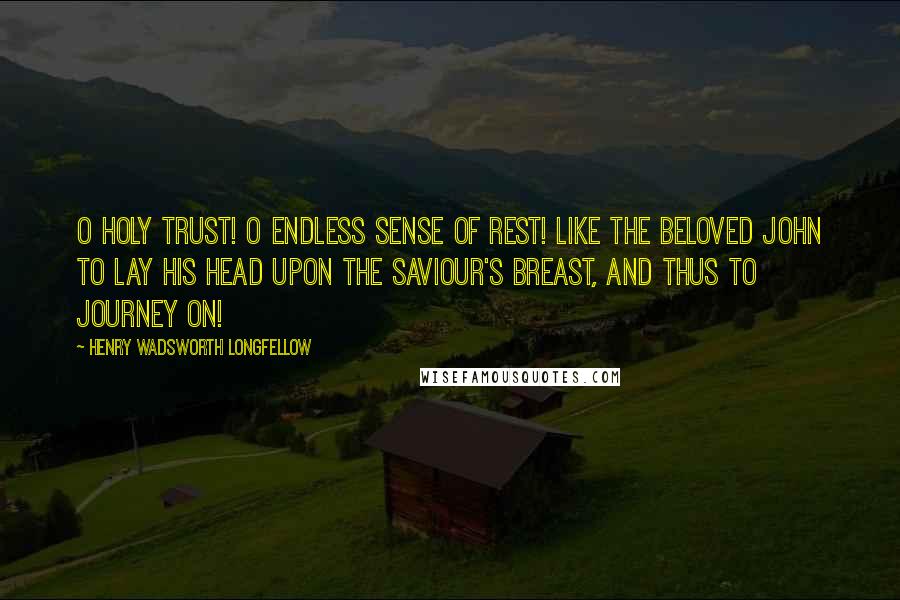 Henry Wadsworth Longfellow Quotes: O holy trust! O endless sense of rest! Like the beloved John To lay his head upon the Saviour's breast, And thus to journey on!