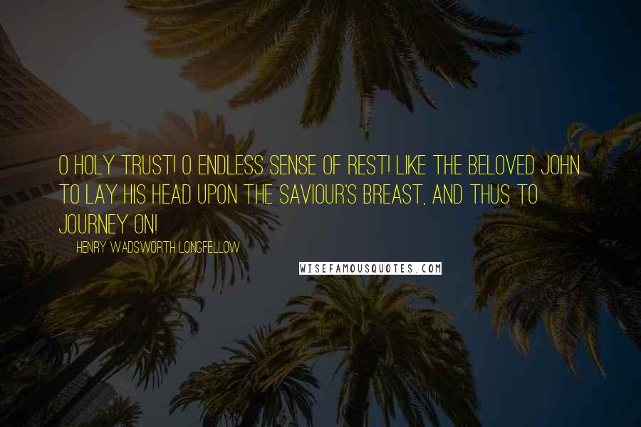 Henry Wadsworth Longfellow Quotes: O holy trust! O endless sense of rest! Like the beloved John To lay his head upon the Saviour's breast, And thus to journey on!