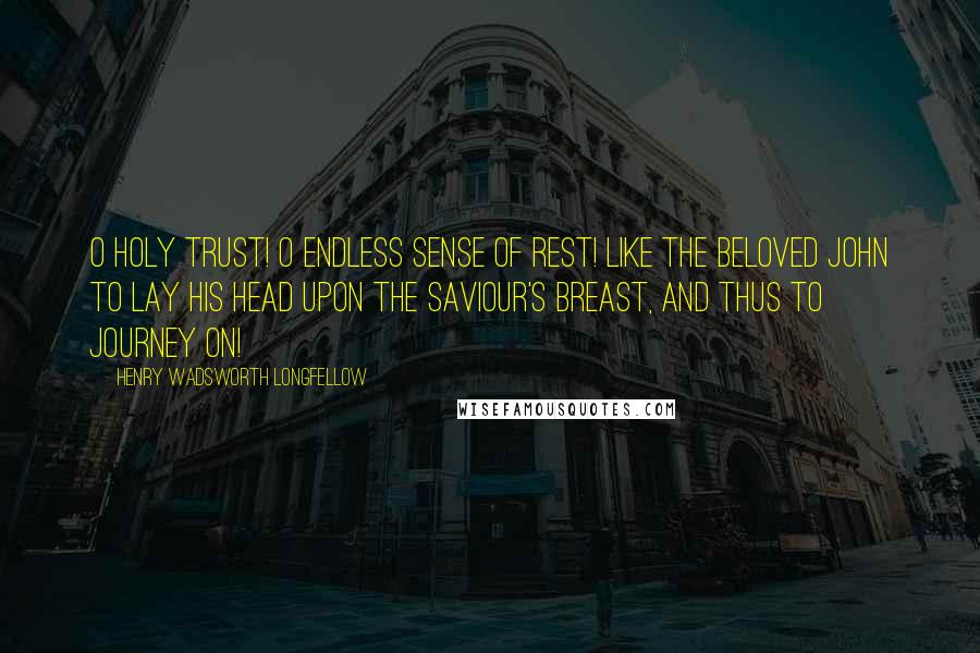 Henry Wadsworth Longfellow Quotes: O holy trust! O endless sense of rest! Like the beloved John To lay his head upon the Saviour's breast, And thus to journey on!