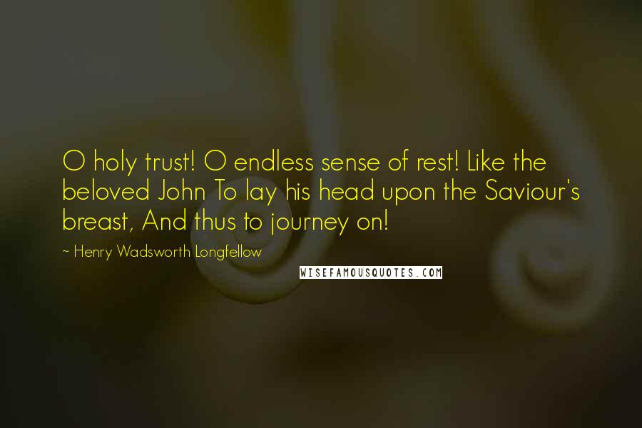 Henry Wadsworth Longfellow Quotes: O holy trust! O endless sense of rest! Like the beloved John To lay his head upon the Saviour's breast, And thus to journey on!