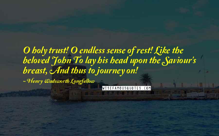 Henry Wadsworth Longfellow Quotes: O holy trust! O endless sense of rest! Like the beloved John To lay his head upon the Saviour's breast, And thus to journey on!