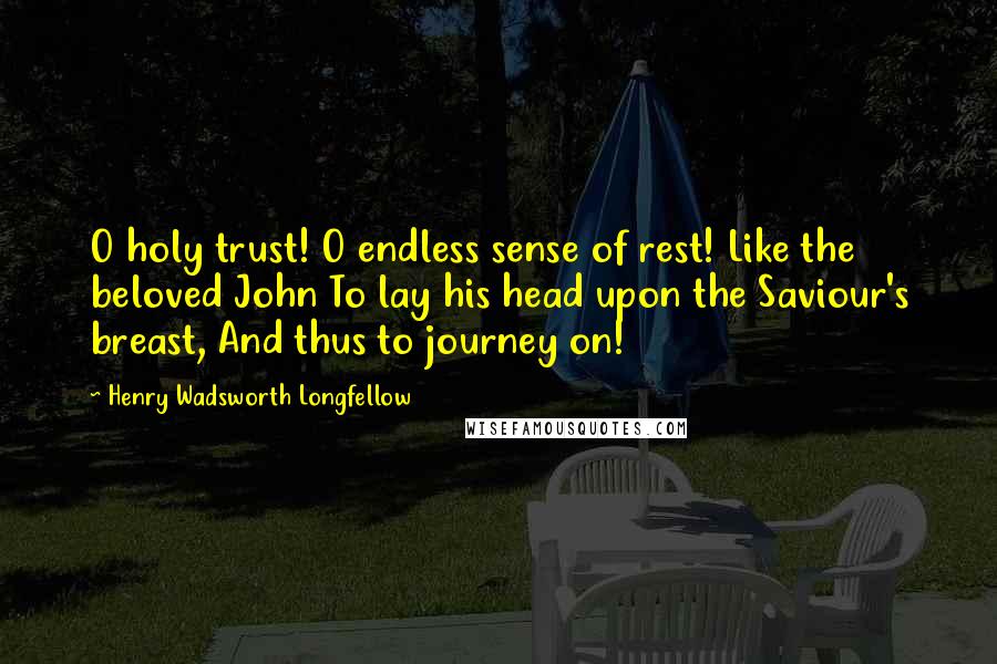 Henry Wadsworth Longfellow Quotes: O holy trust! O endless sense of rest! Like the beloved John To lay his head upon the Saviour's breast, And thus to journey on!