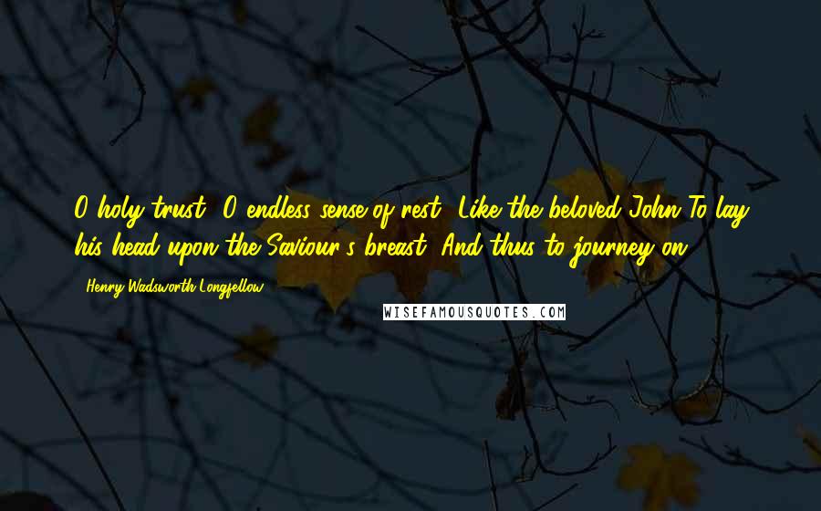 Henry Wadsworth Longfellow Quotes: O holy trust! O endless sense of rest! Like the beloved John To lay his head upon the Saviour's breast, And thus to journey on!