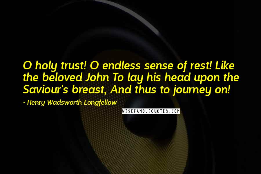Henry Wadsworth Longfellow Quotes: O holy trust! O endless sense of rest! Like the beloved John To lay his head upon the Saviour's breast, And thus to journey on!