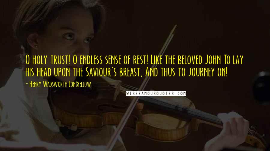 Henry Wadsworth Longfellow Quotes: O holy trust! O endless sense of rest! Like the beloved John To lay his head upon the Saviour's breast, And thus to journey on!