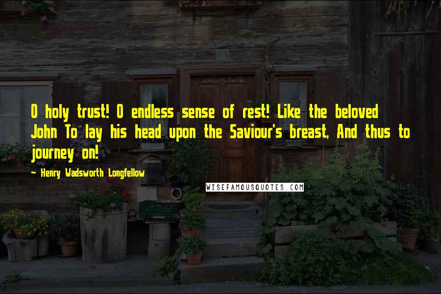 Henry Wadsworth Longfellow Quotes: O holy trust! O endless sense of rest! Like the beloved John To lay his head upon the Saviour's breast, And thus to journey on!