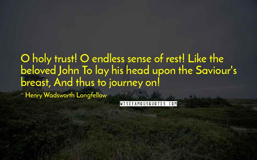 Henry Wadsworth Longfellow Quotes: O holy trust! O endless sense of rest! Like the beloved John To lay his head upon the Saviour's breast, And thus to journey on!
