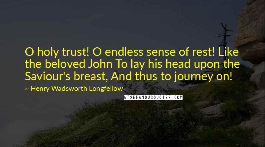 Henry Wadsworth Longfellow Quotes: O holy trust! O endless sense of rest! Like the beloved John To lay his head upon the Saviour's breast, And thus to journey on!