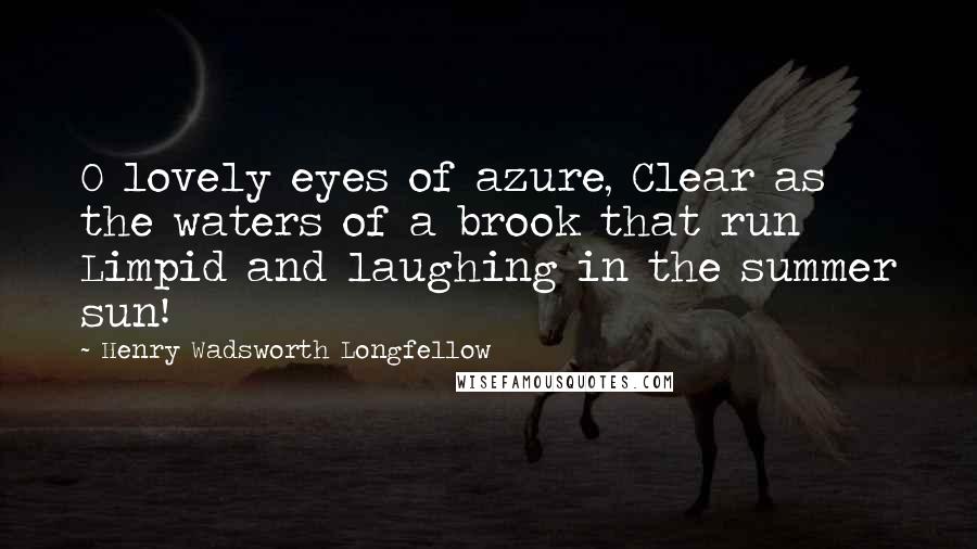 Henry Wadsworth Longfellow Quotes: O lovely eyes of azure, Clear as the waters of a brook that run Limpid and laughing in the summer sun!