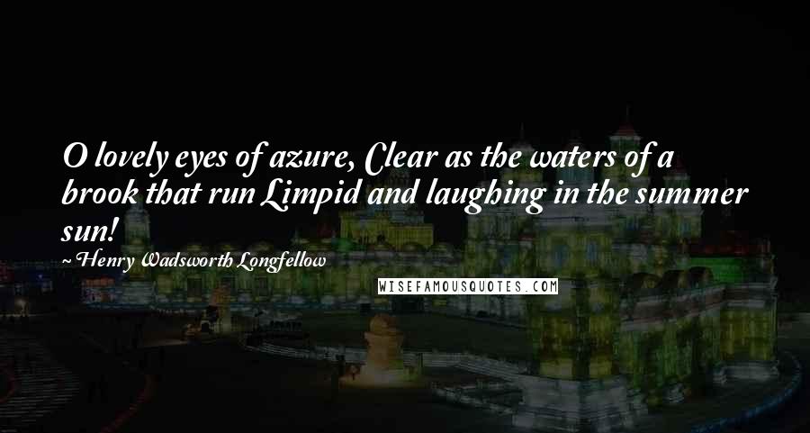 Henry Wadsworth Longfellow Quotes: O lovely eyes of azure, Clear as the waters of a brook that run Limpid and laughing in the summer sun!
