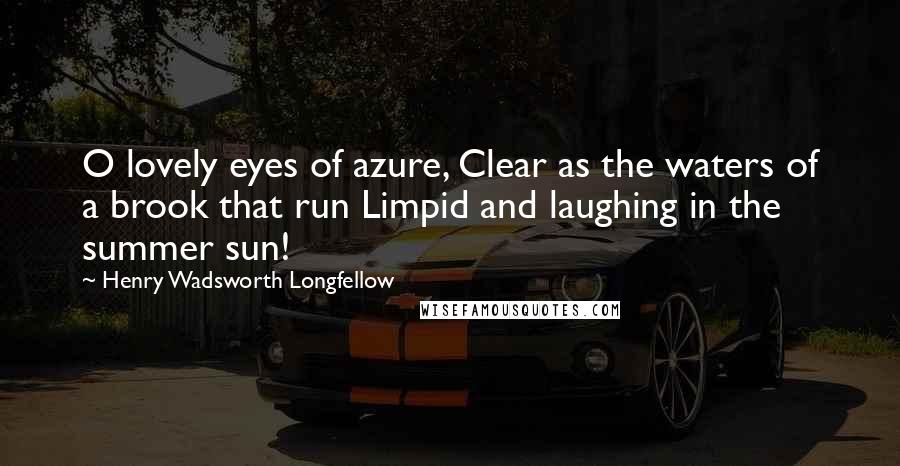 Henry Wadsworth Longfellow Quotes: O lovely eyes of azure, Clear as the waters of a brook that run Limpid and laughing in the summer sun!