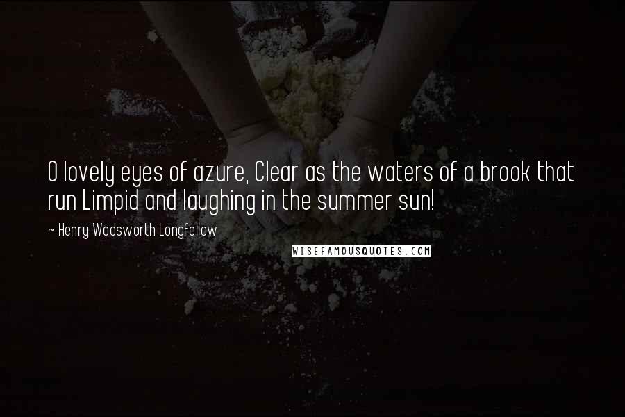 Henry Wadsworth Longfellow Quotes: O lovely eyes of azure, Clear as the waters of a brook that run Limpid and laughing in the summer sun!
