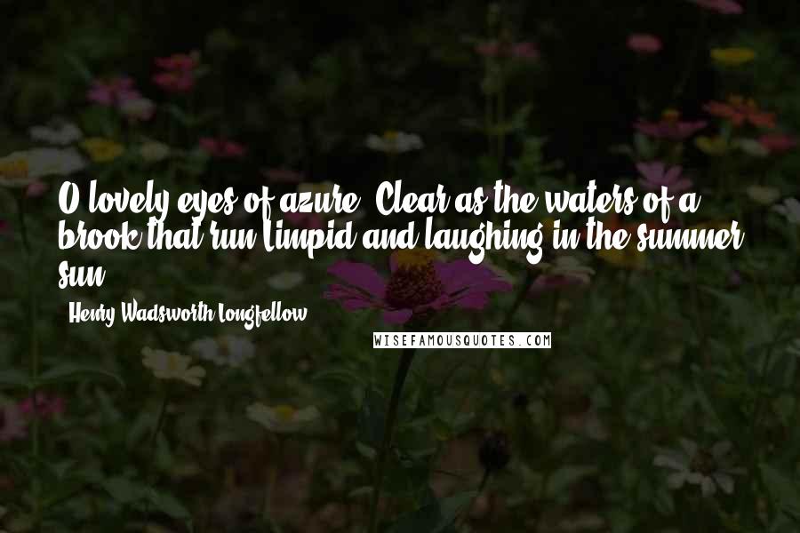 Henry Wadsworth Longfellow Quotes: O lovely eyes of azure, Clear as the waters of a brook that run Limpid and laughing in the summer sun!