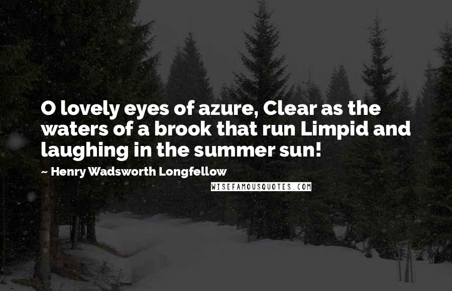 Henry Wadsworth Longfellow Quotes: O lovely eyes of azure, Clear as the waters of a brook that run Limpid and laughing in the summer sun!