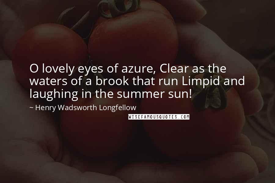 Henry Wadsworth Longfellow Quotes: O lovely eyes of azure, Clear as the waters of a brook that run Limpid and laughing in the summer sun!