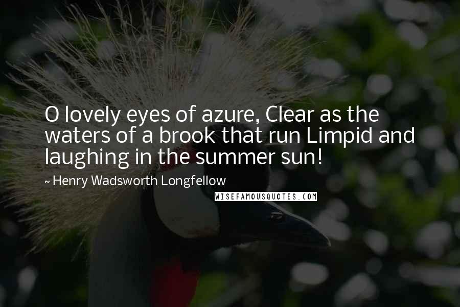 Henry Wadsworth Longfellow Quotes: O lovely eyes of azure, Clear as the waters of a brook that run Limpid and laughing in the summer sun!