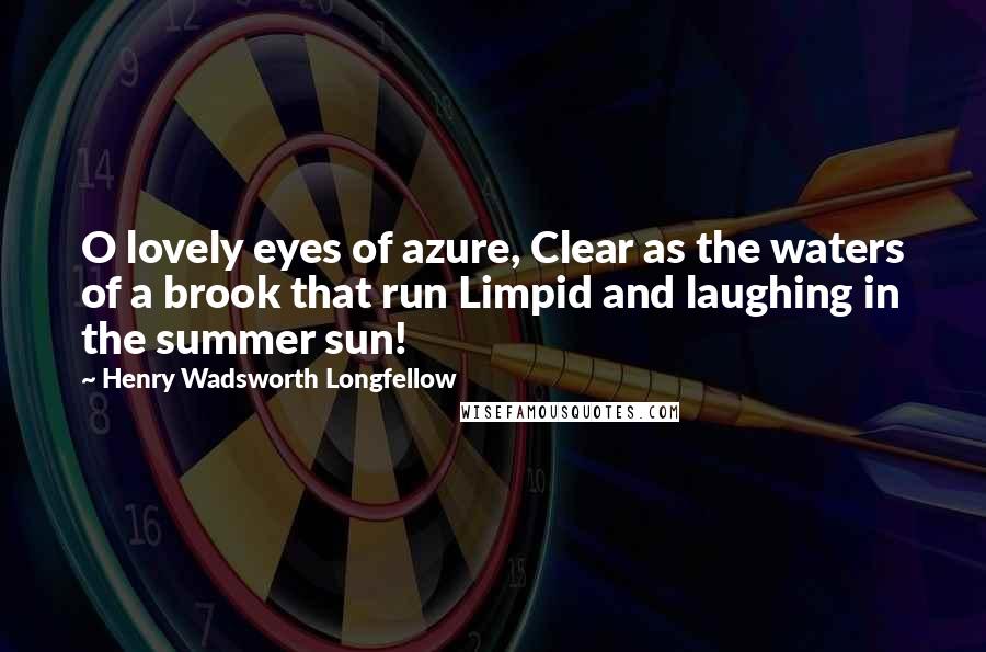 Henry Wadsworth Longfellow Quotes: O lovely eyes of azure, Clear as the waters of a brook that run Limpid and laughing in the summer sun!
